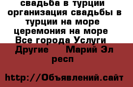 свадьба в турции, организация свадьбы в турции на море, церемония на море - Все города Услуги » Другие   . Марий Эл респ.